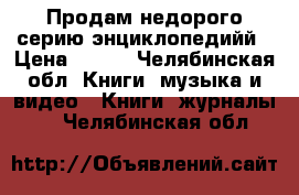 Продам недорого серию энциклопедийй › Цена ­ 200 - Челябинская обл. Книги, музыка и видео » Книги, журналы   . Челябинская обл.